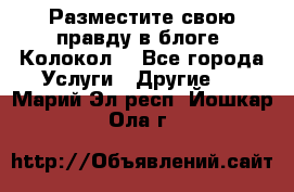 Разместите свою правду в блоге “Колокол“ - Все города Услуги » Другие   . Марий Эл респ.,Йошкар-Ола г.